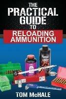 The Practical Guide to Reloading Ammunition: Learn the easy way to reload your own rifle and pistol cartridges - Tom McHale - cover