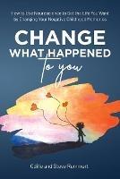 Change What Happened to You: How to Use Neuroscience to Get the Life You Want by Changing Your Negative Childhood Memories - Odille Remmert,Steve Remmert - cover