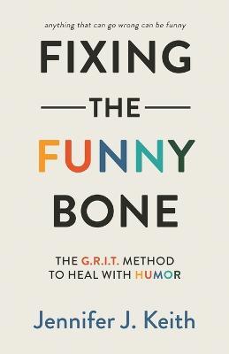 Fixing the Funny Bone: The G.R.I.T. Method to Heal with Humor - Jennifer J Keith - cover