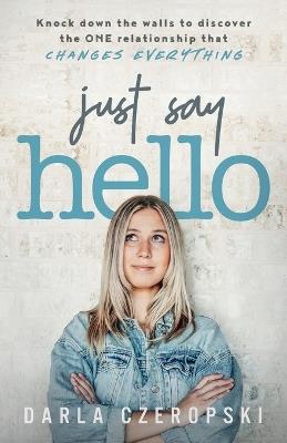 Just Say Hello: Knock down the walls to discover the ONE relationship that changes everything - Darla Czeropski - cover