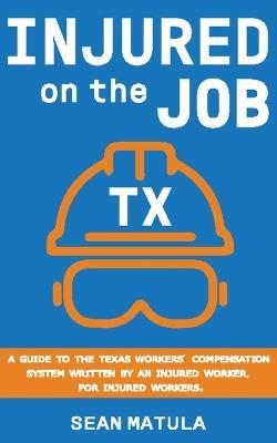 Injured on the Job - Texas: A Guide to the Texas Workers' Compensation System Written by an Injured Worker, for Injured Workers - Sean Matula - cover