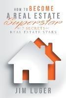 How to Become a Real Estate Superstar: The 7 Secrets of Real Estate Stars - Jim Luger - cover