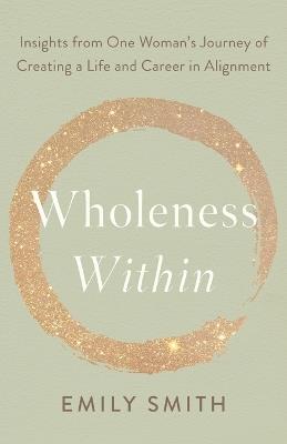 Wholeness Within: Insights from One Woman's Journey of Creating a Life and Career in Alignment - Emily Smith - cover