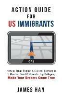 Action Guide for US Immigrants: How to Break English & Cultural Barriers in 3 Months, Send Children to Top Colleges, Make Your Dreams Come True - James Han - cover