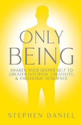 Only Being: Awaken Your Deeper Self to Greater Intuition, Creativity, and Emotional Resilience - Stephen Daniel - cover