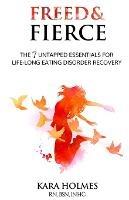 Freed & Fierce: the & Untapped Essentials for Life-Long Eating Disorder Recovery - Kara Holmes - cover