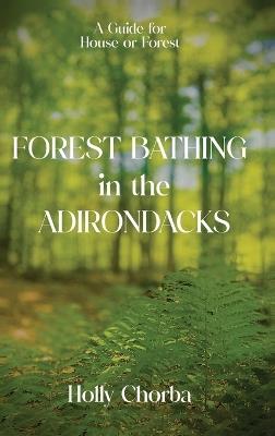 FOREST BATHING in the ADIRONDACKS: A Guide For House Or Forest - Holly Chorba - cover