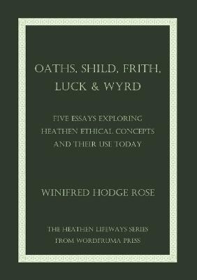 Oaths, Shild, Frith, Luck & Wyrd: Five Essays Exploring Heathen Ethical Concepts And Their Use Today - Winifred Rose - cover