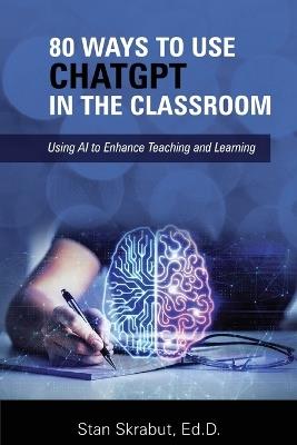 80 Ways to Use ChatGPT in the Classroom: Using AI to Enhance Teaching and Learning - Stan Skrabut - cover