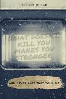 What Doesn't Kill You Makes You Stronger; and other lies they told me. - Tiffany Mohar - cover