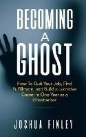 Becoming A Ghost: How To Quit Your Job, Find Fulfillment, and Build a Lucrative Career in One Year as a Ghostwriter - Joshua Finley - cover