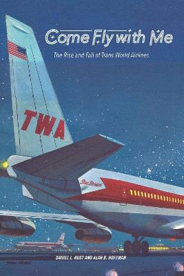 Come Fly with Me: The Rise and Fall of Trans World Airlines - Daniel L. Rust,Alan B. Hoffman - cover