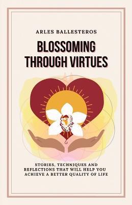 Blossoming Through Virtues: Stories, techniques and reflections that will help you achieve a better quality of life - Arles Ballesteros - cover