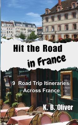 Hit the Road in France: 9 Road Trip Itineraries Across France - K B Oliver - cover