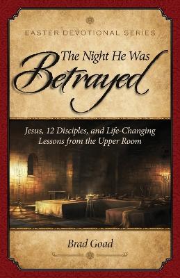 The Night He Was Betrayed: Jesus, 12 Disciples, and Life-Changing Lessons from the Upper Room - Brad Goad - cover
