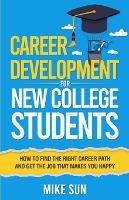 Career Development For New College Students: How to Find the Right Career Path and Get the Job that Makes You Happy - Mike Sun - cover