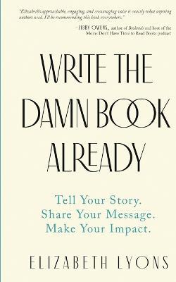 Write the Damn Book Already: Tell Your Story. Share Your Message. Make Your Impact. - Elizabeth Lyons - cover