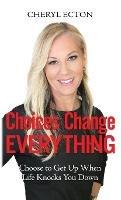 Choices Change Everything: Choose to Get Up When Life Knocks You Down - Cheryl Ecton - cover