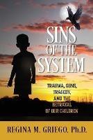 Sins of the System: Trauma, Guns, Tragedy, and the Betrayal of Our Children - Regina M Griego - cover