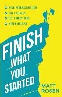 Finish What You Started: Beat Procrastination, End Laziness, Get Things Done and Never Relapse - Matt Rosen - cover