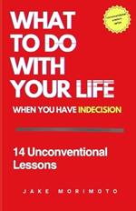 What to Do With Your Life When You Have Indecision: 14 Unconventional Lessons