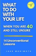 What to Do With Your Life When You're 40 and Still Unsure: 14 Unconventional Lessons