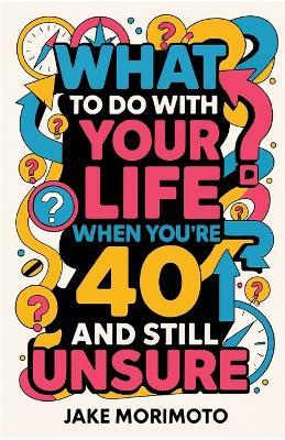 What to Do With Your Life When You're 40 and Still Unsure: 14 Unconventional Lessons - Jake Morimoto - cover