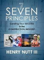 Seven Principles: Creating Your Success in the Construction Industry - Henry Nutt - cover