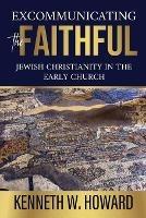 Excommunicating the Faithful: Jewish Christianity in the Early Church - Kenneth W Howard - cover