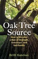 The Oak Tree Source: Becoming a Man of Strength, Substance and Spirituality - Britt L Gusmus - cover