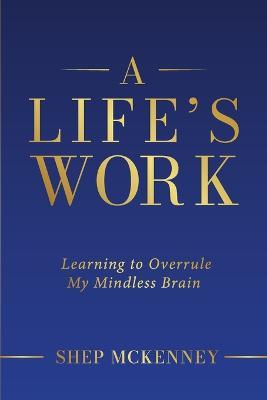 A Life's Work: Learning to Overrule My Mindless Brain - Shep McKenney - cover