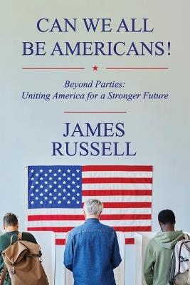Can We All Be Americans!: Beyond Parties: Uniting America for a Stronger Future - James Russell - cover