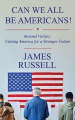 Can We All Be Americans!: Beyond Parties: Uniting America for a Stronger Future