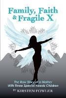 Family, Faith, and Fragile X: The Raw Story Of A Mother With Three Special Needs Children - Kirsten Fowler - cover