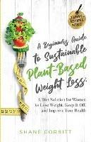 A Beginner's Guide to Sustainable Plant-Based Weight-Loss: A Diet Solution for Women to Lose Weight, Keep It Off, and Improve Health - Shane Corbitt - cover