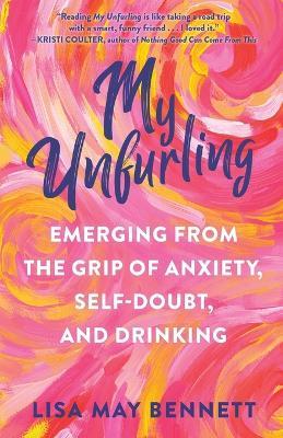 My Unfurling: Emerging from the Grip of Anxiety, Self-Doubt, and Drinking - Lisa May Bennett - cover
