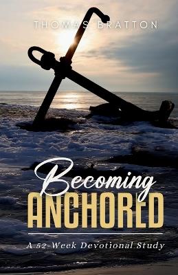 Becoming Anchored: 52 Devotionals of Hope for Strengthening Your Faith and Trust in God - Thomas Bratton - cover