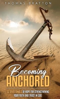Becoming Anchored: 52 Devotionals of Hope for Strengthening Your Faith and Trust in God - Thomas Bratton - cover