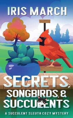 Secrets, Songbirds, and Succulents: A Succulent Sleuth Cozy Mystery - Iris March - cover