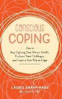 Conscious Coping: How to stop fighting your mental health, embrace your challenges, and learn a new way to cope - Laurie Sharp-Page - cover