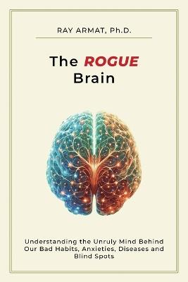 The Rogue Brain: Understanding the Unruly Mind Behind Our Bad Habits, Anxieties, Diseases and Blind Spots - Ray Armat - cover