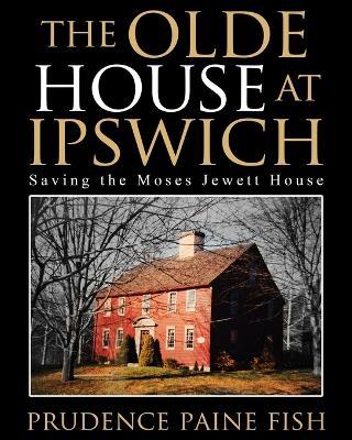 The Olde House At Ipswich: Saving the Moses Jewett House - Prudence Paine Fish - cover