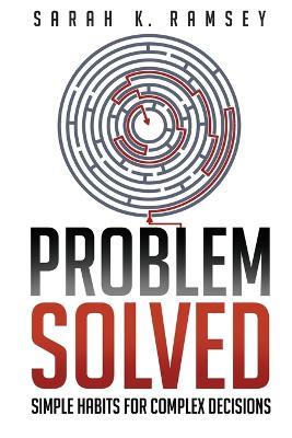 Problem Solved: Simple Habits For Complex Decisions - Sarah K Ramsey - cover