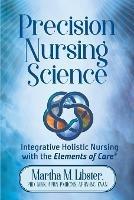 Precision Nursing Science: Integrative Holistic Nursing with the Elements of Care - Martha Mathews Libster - cover