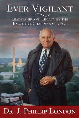 Ever Vigilant: Leadership and Legacy by the Executive Chairman of CACI - J Phillip London,Jennifer London,Z Selin Hur - cover