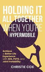 Holding It All Together When You're Hypermobile: Achieve a Better Life Experience with EDS, POTS, and Joint Instability