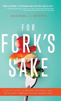 For Fork's Sake: A Quick Guide to Healing Yourself and the Planet Through a Plant-Based Diet - Rachael J Brown - cover