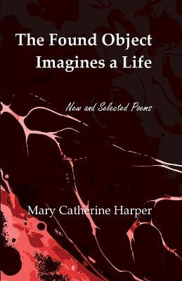 The Found Object Images a Life: New and Selected Poems - Mary Catherine Harper - cover
