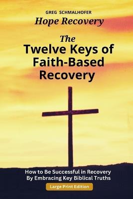 The Twelve Keys of Faith-Based Recovery: How to Be Successful in Recovery By Embracing Key Biblical Truths - Greg Schmalhofer - cover