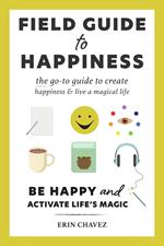 Field Guide to Happiness - The Go-To Guide to Create Happiness and Live a Magical Life